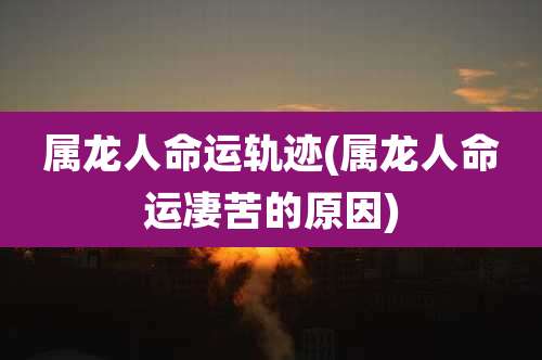 属龙人命运轨迹(属龙人命运凄苦的原因)