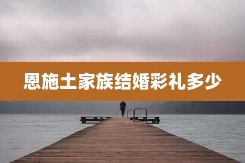 恩施土家族结婚彩礼多少