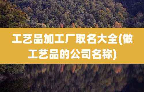工艺品加工厂取名大全(做工艺品的公司名称)