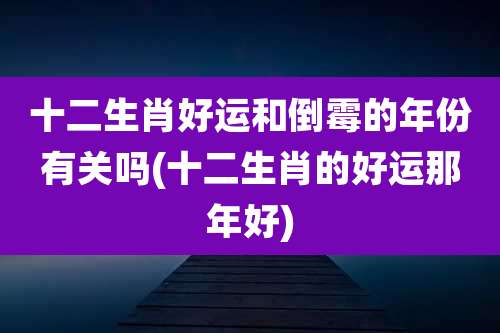 十二生肖好运和倒霉的年份有关吗(十二生肖的好运那年好)
