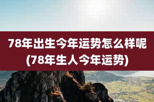 78年出生今年运势怎么样呢(78年生人今年运势)