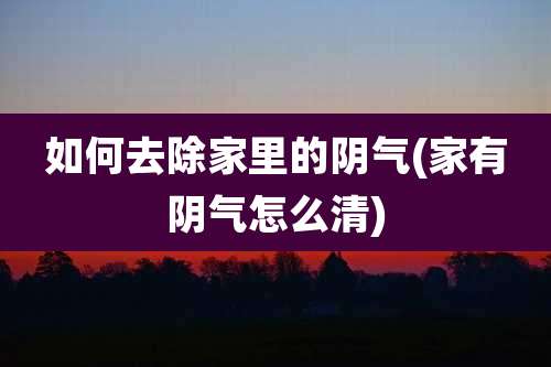 如何去除家里的阴气(家有阴气怎么清)