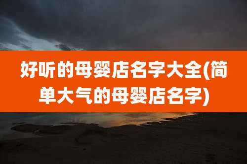 好听的母婴店名字大全(简单大气的母婴店名字)