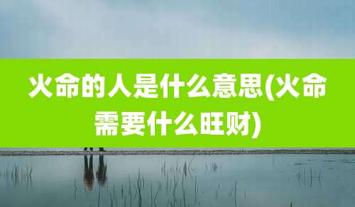 火命的人是什么意思(火命需要什么旺财)