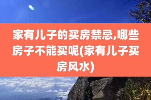 家有儿子的买房禁忌,哪些房子不能买呢(家有儿子买房风水)