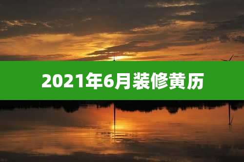2021年6月装修黄历