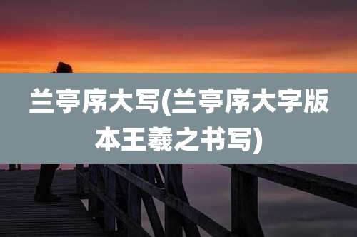 兰亭序大写(兰亭序大字版本王羲之书写)