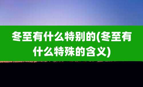 冬至有什么特别的(冬至有什么特殊的含义)