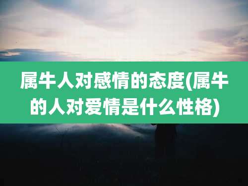 属牛人对感情的态度(属牛的人对爱情是什么性格)