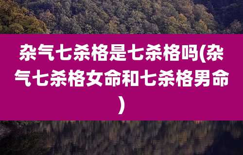 杂气七杀格是七杀格吗(杂气七杀格女命和七杀格男命)