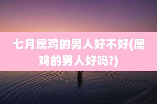 七月属鸡的男人好不好(属鸡的男人好吗?)