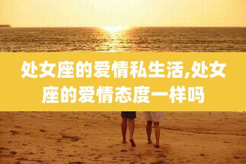 处女座的爱情私生活,处女座的爱情态度一样吗