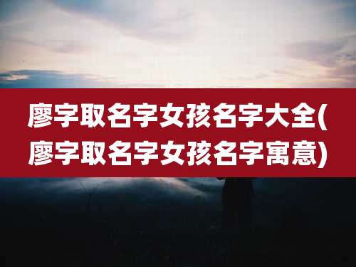 廖字取名字女孩名字大全(廖字取名字女孩名字寓意)