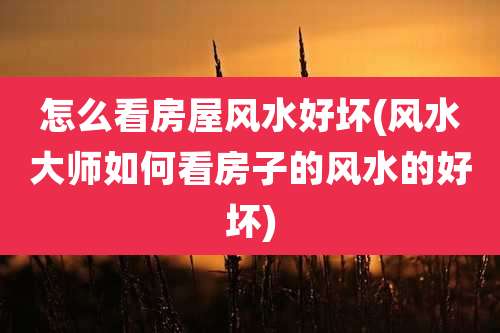 怎么看房屋风水好坏(风水大师如何看房子的风水的好坏)