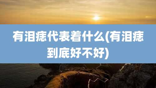 有泪痣代表着什么(有泪痣到底好不好)