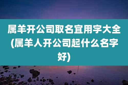 属羊开公司取名宜用字大全(属羊人开公司起什么名字好)