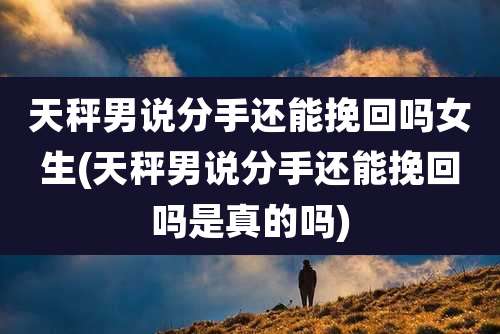 天秤男说分手还能挽回吗女生(天秤男说分手还能挽回吗是真的吗)