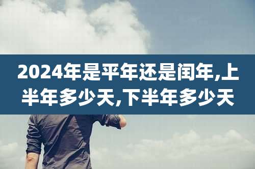 2024年是平年还是闰年,上半年多少天,下半年多少天