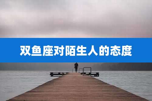 双鱼座对陌生人的态度