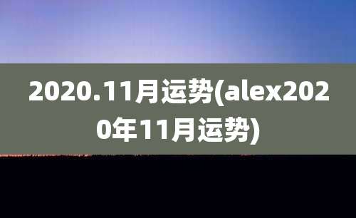 2020.11月运势(alex2020年11月运势)