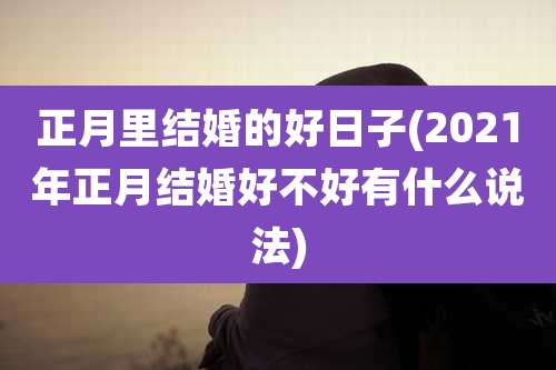 正月里结婚的好日子(2021年正月结婚好不好有什么说法)