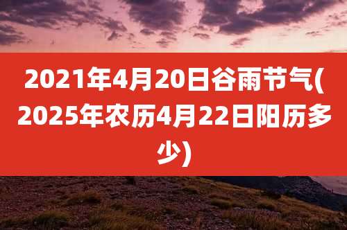2021年4月20日谷雨节气(2025年农历4月22日阳历多少)