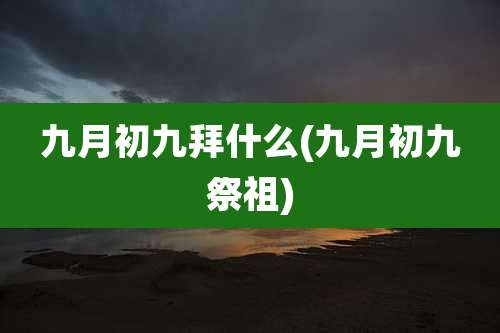 九月初九拜什么(九月初九祭祖)
