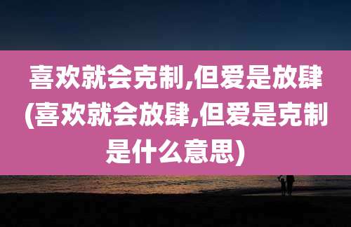 喜欢就会克制,但爱是放肆(喜欢就会放肆,但爱是克制是什么意思)