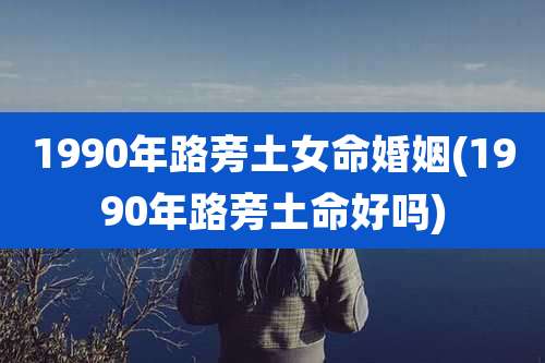 1990年路旁土女命婚姻(1990年路旁土命好吗)