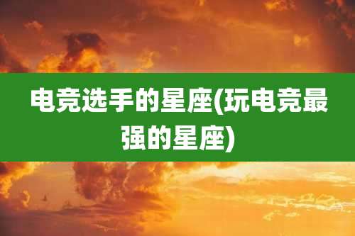 电竞选手的星座(玩电竞最强的星座)