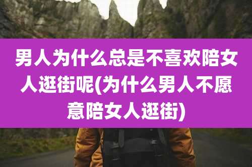 男人为什么总是不喜欢陪女人逛街呢(为什么男人不愿意陪女人逛街)