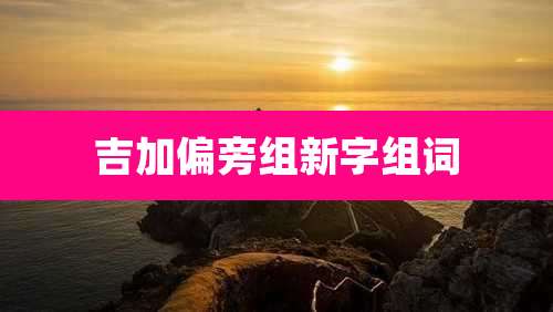 吉加偏旁组新字组词