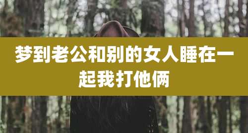 梦到老公和别的女人睡在一起我打他俩