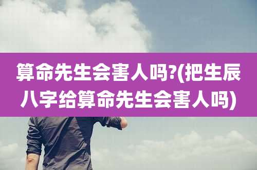 算命先生会害人吗?(把生辰八字给算命先生会害人吗)