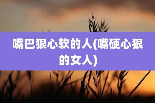 嘴巴狠心软的人(嘴硬心狠的女人)