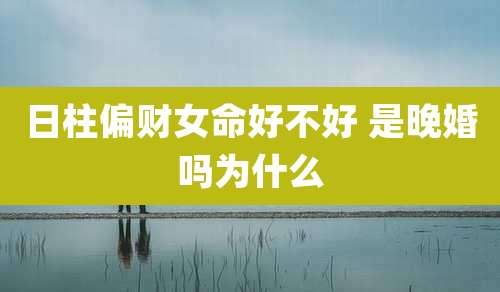 日柱偏财女命好不好 是晚婚吗为什么