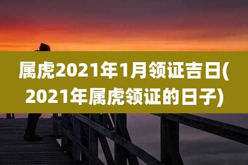 属虎2021年1月领证吉日(2021年属虎领证的日子)