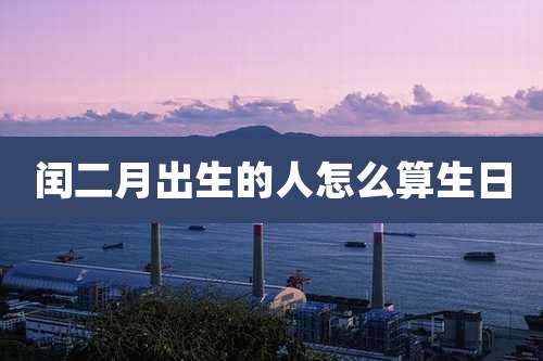 闰二月出生的人怎么算生日