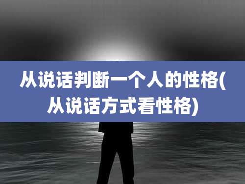从说话判断一个人的性格(从说话方式看性格)