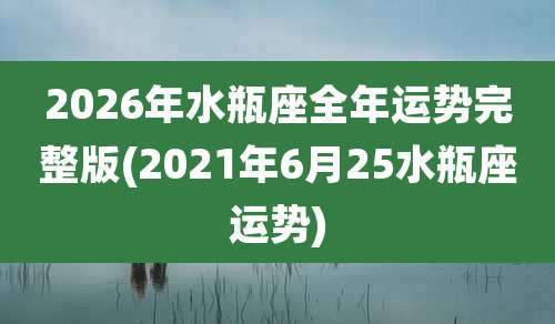 2026年水瓶座全年运势完整版(2021年6月25水瓶座运势)