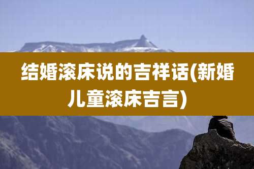 结婚滚床说的吉祥话(新婚儿童滚床吉言)