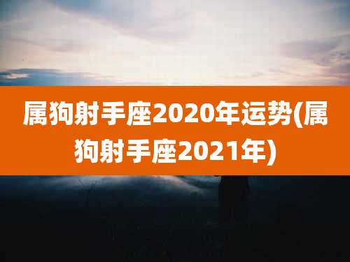 属狗射手座2020年运势(属狗射手座2021年)