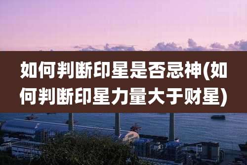 如何判断印星是否忌神(如何判断印星力量大于财星)