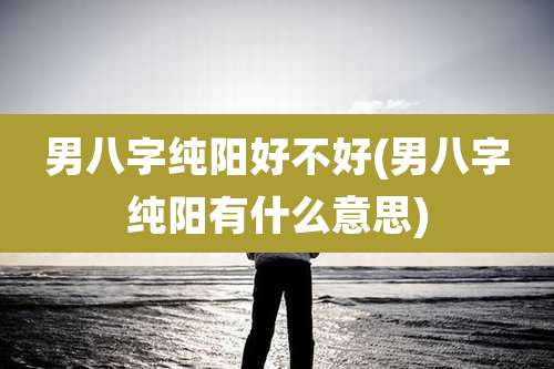 男八字纯阳好不好(男八字纯阳有什么意思)