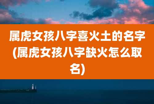 属虎女孩八字喜火土的名字(属虎女孩八字缺火怎么取名)
