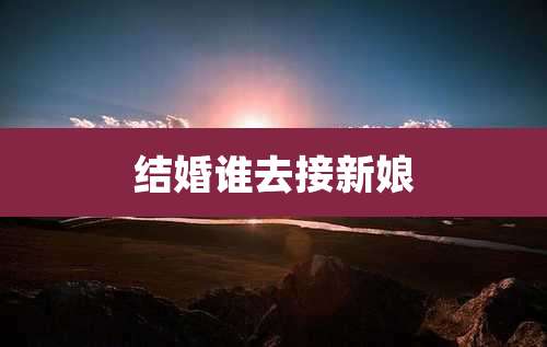 结婚谁去接新娘