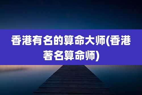 香港有名的算命大师(香港著名算命师)
