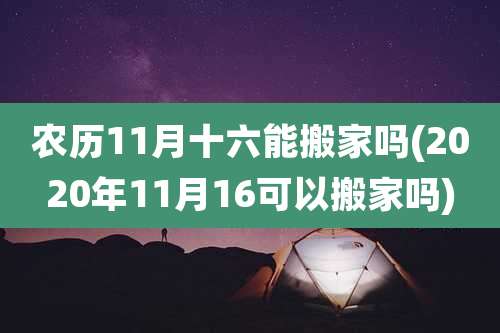 农历11月十六能搬家吗(2020年11月16可以搬家吗)