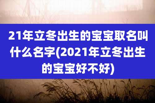 21年立冬出生的宝宝取名叫什么名字(2021年立冬出生的宝宝好不好)
