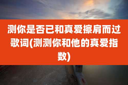 测你是否已和真爱擦肩而过歌词(测测你和他的真爱指数)